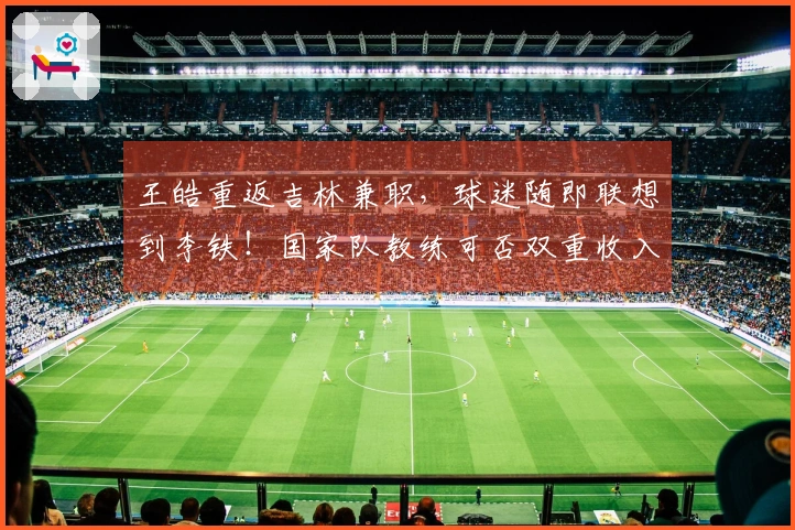 王皓重返吉林兼职，球迷随即联想到李铁！国家队教练可否双重收入？
