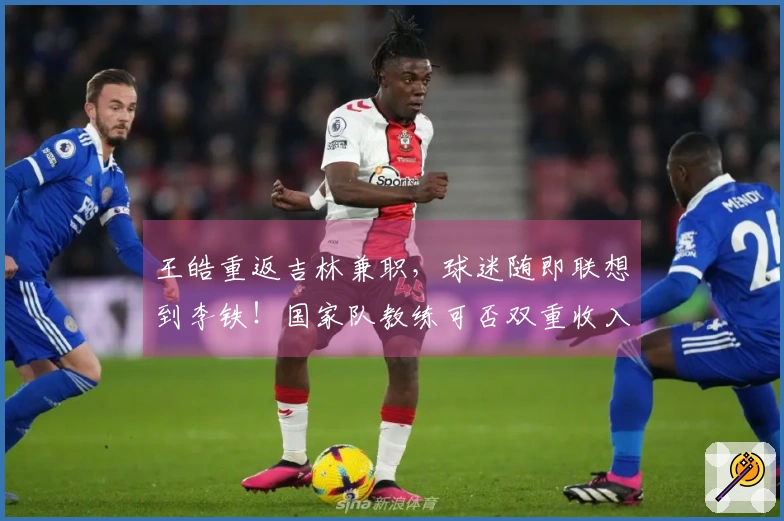 王皓重返吉林兼职,球迷随即联想到李铁!国家队教练可否双重收入?