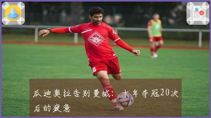 瓜迪奥拉告别曼城：十年夺冠20次后的疲惫