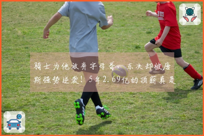 骑士为他放弃字母哥，东决却被唐斯强势逆袭！5年2.69亿的顶薪真是浪费了