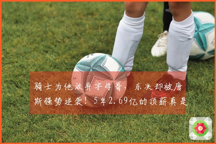 骑士为他放弃字母哥，东决却被唐斯强势逆袭！5年2.69亿的顶薪真是浪费了