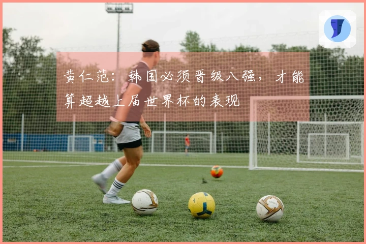 黄仁范：韩国必须晋级八强，才能算超越上届世界杯的表现