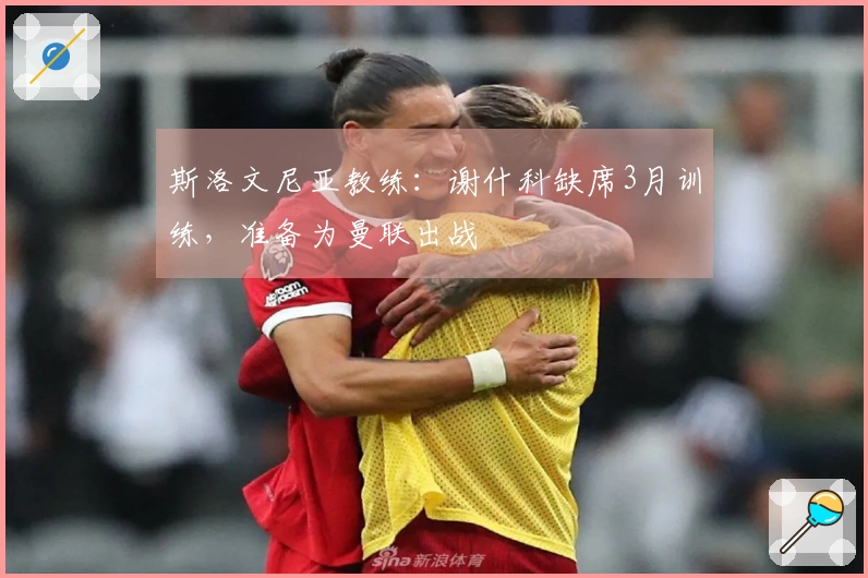 斯洛文尼亚教练：谢什科缺席3月训练，准备为曼联出战